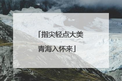 指尖轻点大美青海入怀来