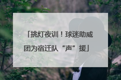 挑灯夜训！球迷助威团为宿迁队“声”援