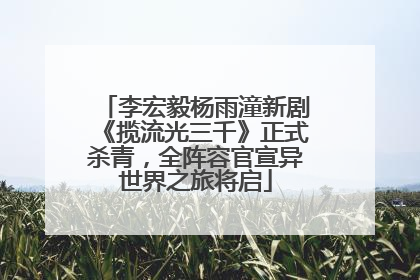 李宏毅杨雨潼新剧《揽流光三千》正式杀青，全阵容官宣异世界之旅将启