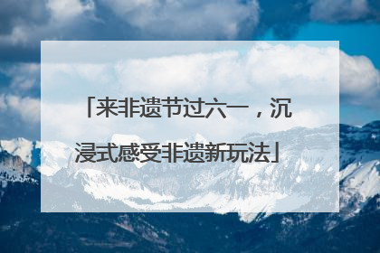 来非遗节过六一，沉浸式感受非遗新玩法