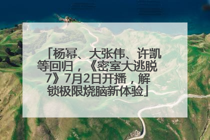 杨幂、大张伟、许凯等回归，《密室大逃脱7》7月2日开播，解锁极限烧脑新体验