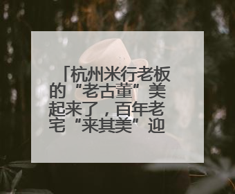 杭州米行老板的“老古董”美起来了，百年老宅“来其美”迎新生