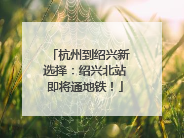 杭州到绍兴新选择：绍兴北站即将通地铁！
