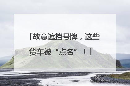 故意遮挡号牌，这些货车被“点名”！