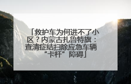 救护车为何进不了小区？内蒙古扎鲁特旗：查清症结扫除应急车辆“卡杆”障碍