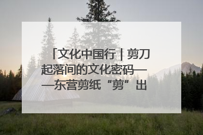 文化中国行｜剪刀起落间的文化密码——东营剪纸“剪”出非遗传承与现代生活的融合之道