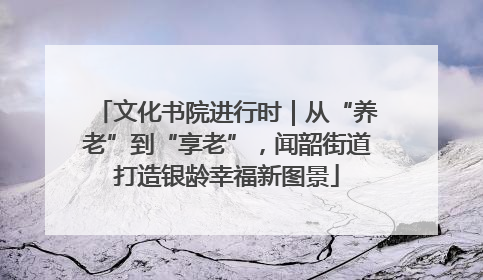 文化书院进行时｜从“养老”到“享老”，闻韶街道打造银龄幸福新图景