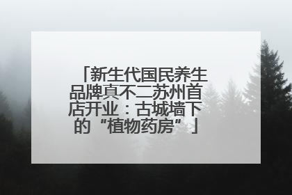 新生代国民养生品牌真不二苏州首店开业：古城墙下的“植物药房”