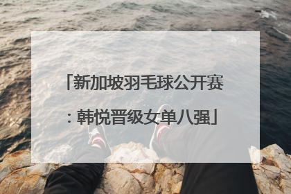 新加坡羽毛球公开赛：韩悦晋级女单八强