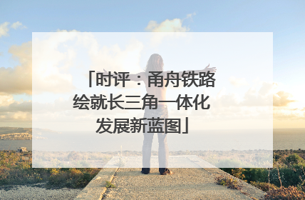 时评：甬舟铁路绘就长三角一体化发展新蓝图