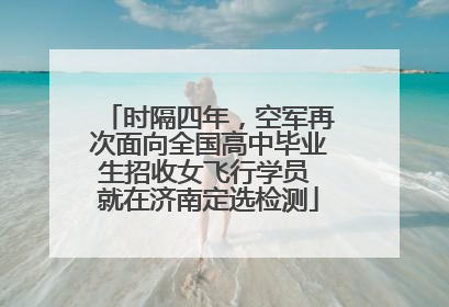 时隔四年，空军再次面向全国高中毕业生招收女飞行学员 就在济南定选检测
