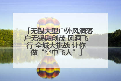 无锡大型户外风洞落户无锡融创茂 风洞飞行 全城大挑战 让你做“空中飞人”