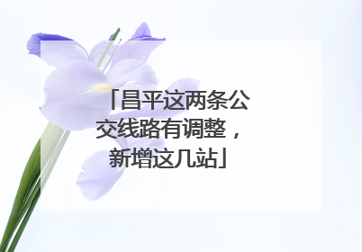 昌平这两条公交线路有调整，新增这几站