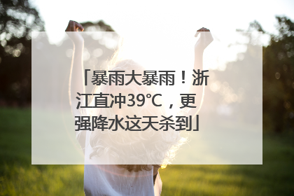 暴雨大暴雨！浙江直冲39℃，更强降水这天杀到