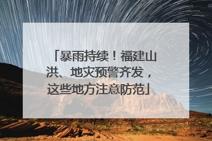 暴雨持续！福建山洪、地灾预警齐发，这些地方注意防范