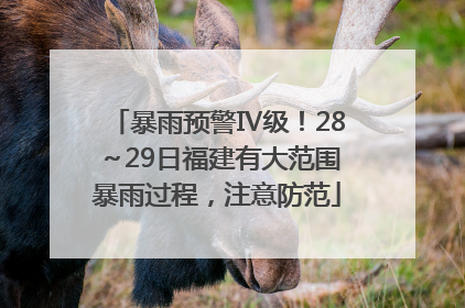 暴雨预警Ⅳ级！28～29日福建有大范围暴雨过程，注意防范