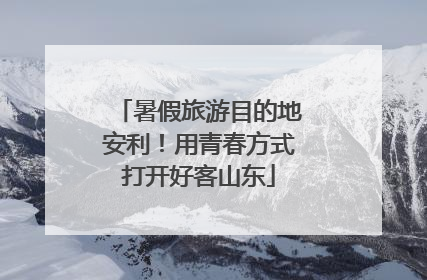 暑假旅游目的地安利！用青春方式打开好客山东