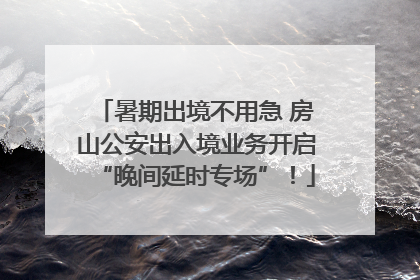 暑期出境不用急 房山公安出入境业务开启“晚间延时专场”！