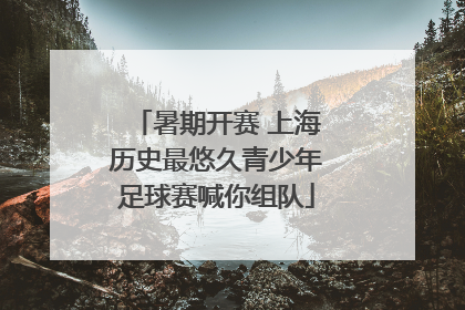 暑期开赛 上海历史最悠久青少年足球赛喊你组队
