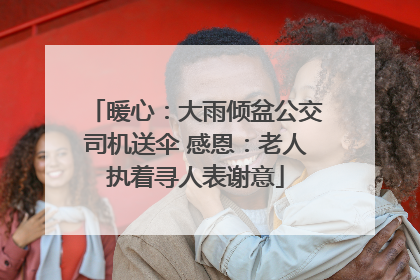 暖心：大雨倾盆公交司机送伞 感恩：老人执着寻人表谢意