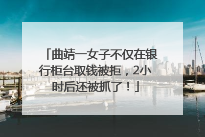 曲靖一女子不仅在银行柜台取钱被拒，2小时后还被抓了！