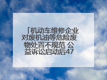 机动车维修企业对废机油等危险废物处置不规范 公益诉讼启动后47家企业依法备案