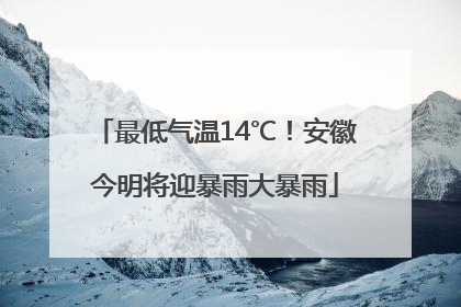 最低气温14℃！安徽今明将迎暴雨大暴雨
