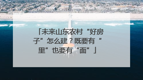 未来山东农村“好房子”怎么建？既要有“里”也要有“面”