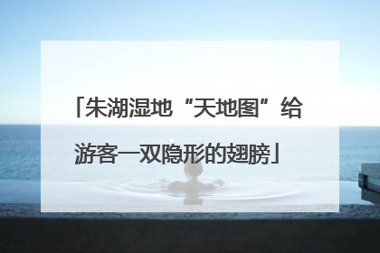 朱湖湿地“天地图”给游客一双隐形的翅膀