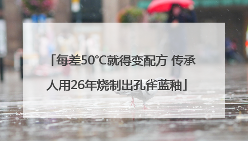 每差50℃就得变配方 传承人用26年烧制出孔雀蓝釉