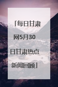 每日甘肃网5月30日甘肃热点新闻回顾