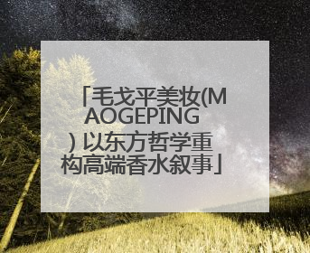 毛戈平美妆(MAOGEPING) 以东方哲学重构高端香水叙事
