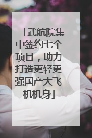 武航院集中签约七个项目，助力打造更轻更强国产大飞机机身