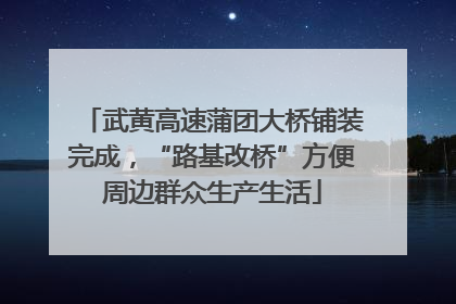 武黄高速蒲团大桥铺装完成，“路基改桥”方便周边群众生产生活