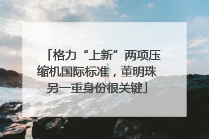 格力“上新”两项压缩机国际标准，董明珠另一重身份很关键