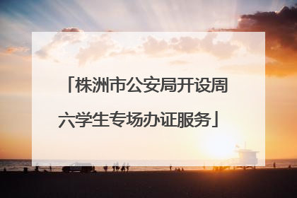 株洲市公安局开设周六学生专场办证服务