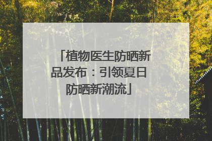 植物医生防晒新品发布：引领夏日防晒新潮流