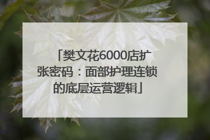 樊文花6000店扩张密码：面部护理连锁的底层运营逻辑
