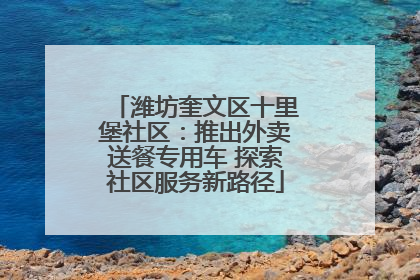 潍坊奎文区十里堡社区：推出外卖送餐专用车 探索社区服务新路径