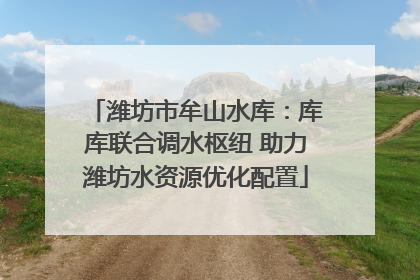 潍坊市牟山水库：库库联合调水枢纽 助力潍坊水资源优化配置