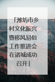 潍坊市乡村文化振兴暨移风易俗工作推进会在诸城成功召开