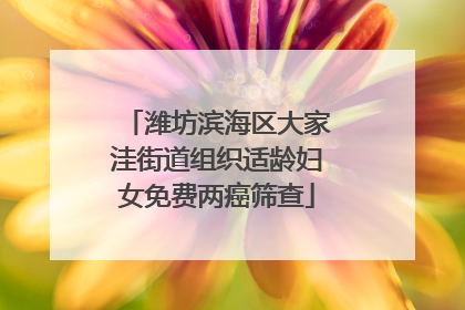 潍坊滨海区大家洼街道组织适龄妇女免费两癌筛查