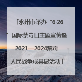 永州市举办“6·26”国际禁毒日主题宣传暨2021—2024禁毒人民战争成果展活动
