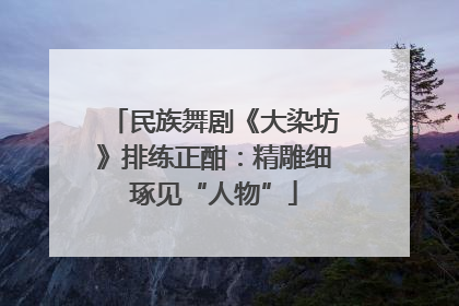 民族舞剧《大染坊》排练正酣：精雕细琢见“人物”