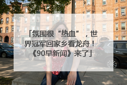 氛围很“热血”，世界冠军回家乡看龙舟！《90早新闻》来了