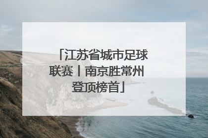 江苏省城市足球联赛丨南京胜常州 登顶榜首