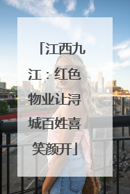 江西九江：红色物业让浔城百姓喜笑颜开