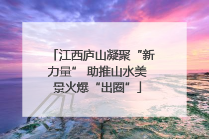 江西庐山凝聚“新力量” 助推山水美景火爆“出圈”