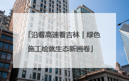沿着高速看吉林｜绿色施工绘就生态新画卷