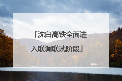 沈白高铁全面进入联调联试阶段